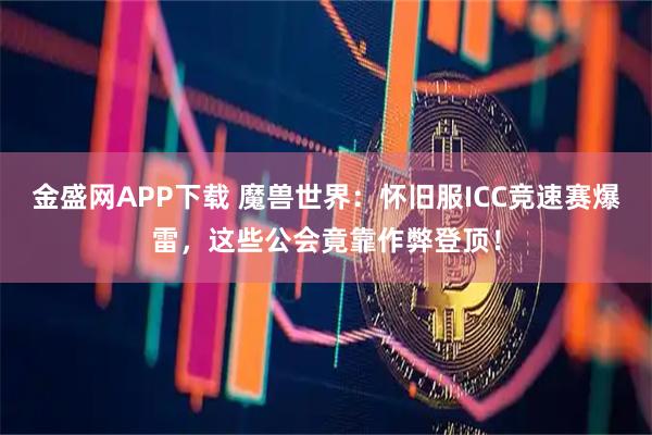 金盛网APP下载 魔兽世界：怀旧服ICC竞速赛爆雷，这些公会竟靠作弊登顶！