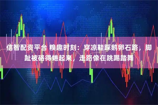 信智配资平台 糗趣时刻：穿凉鞋踩鹅卵石路，脚趾被硌得蜷起来，走路像在跳踢踏舞