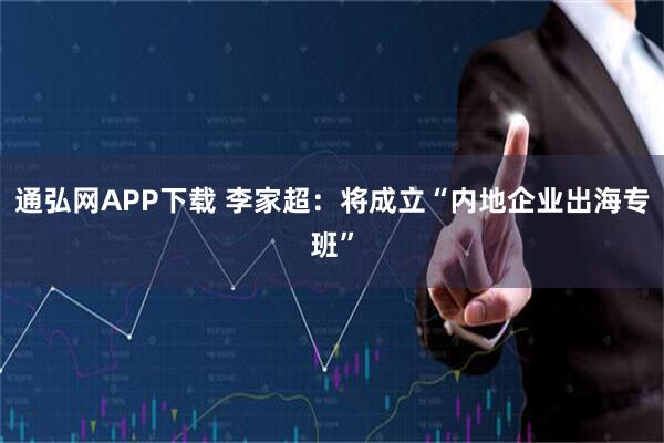 通弘网APP下载 李家超：将成立“内地企业出海专班”