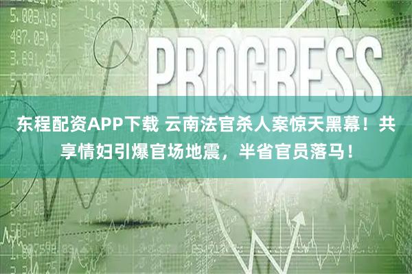 东程配资APP下载 云南法官杀人案惊天黑幕！共享情妇引爆官场地震，半省官员落马！