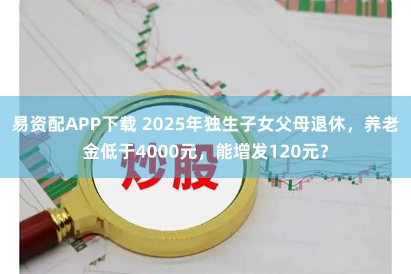易资配APP下载 2025年独生子女父母退休，养老金低于4000元，能增发120元？