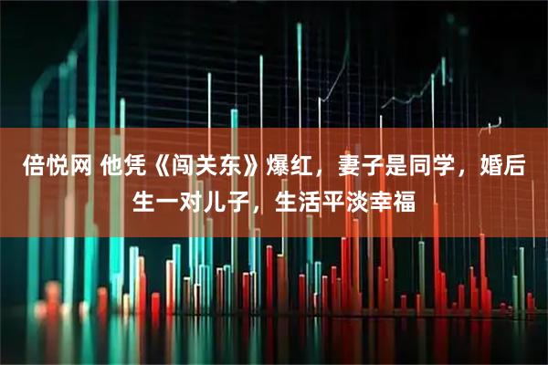 倍悦网 他凭《闯关东》爆红，妻子是同学，婚后生一对儿子，生活平淡幸福