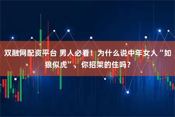 双融网配资平台 男人必看！为什么说中年女人“如狼似虎”，你招架的住吗？