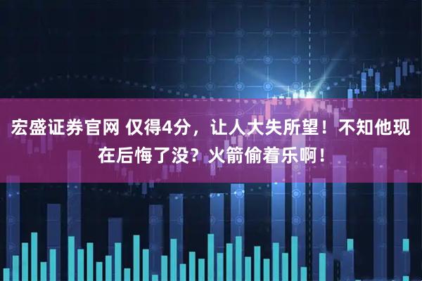 宏盛证券官网 仅得4分，让人大失所望！不知他现在后悔了没？火箭偷着乐啊！