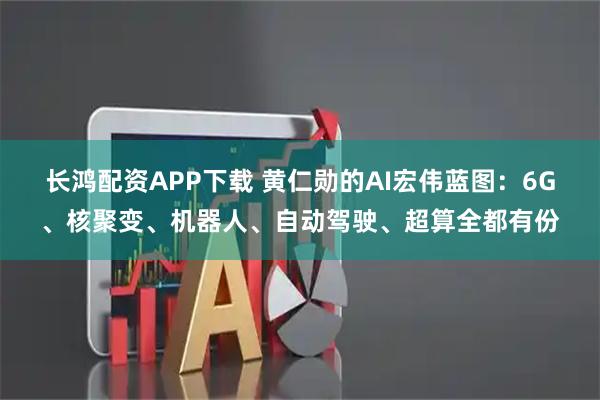 长鸿配资APP下载 黄仁勋的AI宏伟蓝图：6G、核聚变、机器人、自动驾驶、超算全都有份