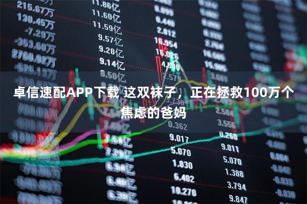 卓信速配APP下载 这双袜子，正在拯救100万个焦虑的爸妈