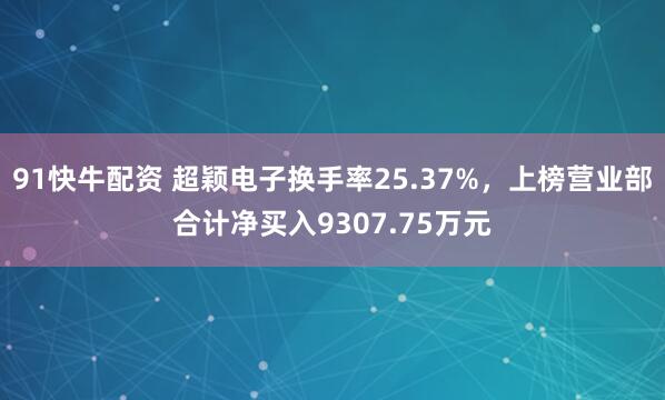 91快牛配资 超颖电子换手率25.37%，上榜营业部合计净买入9307.75万元