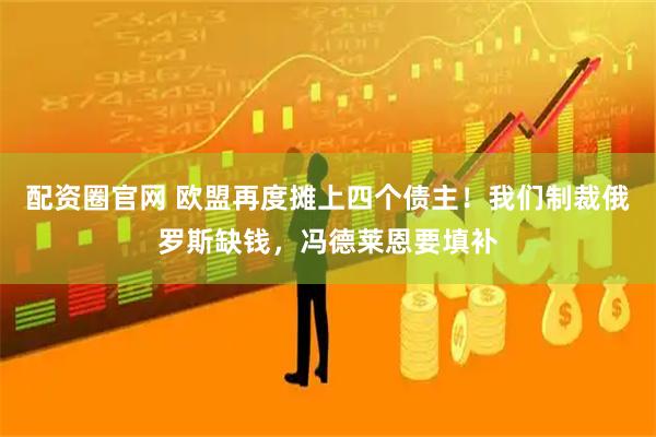 配资圈官网 欧盟再度摊上四个债主！我们制裁俄罗斯缺钱，冯德莱恩要填补