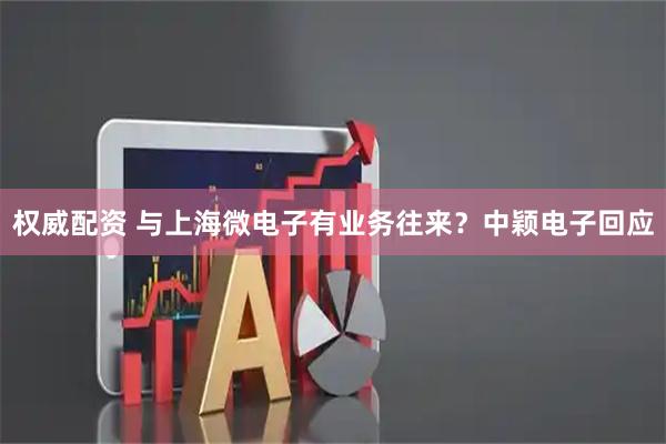 权威配资 与上海微电子有业务往来？中颖电子回应