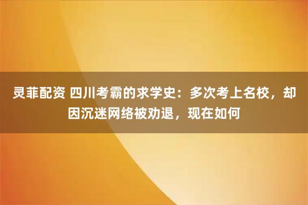 灵菲配资 四川考霸的求学史：多次考上名校，却因沉迷网络被劝退，现在如何