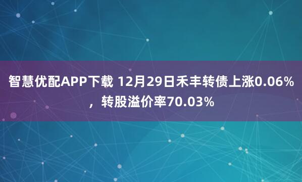 智慧优配APP下载 12月29日禾丰转债上涨0.06%，转股溢价率70.03%