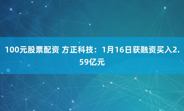 100元股票配资 方正科技：1月16日获融资买入2.59亿元