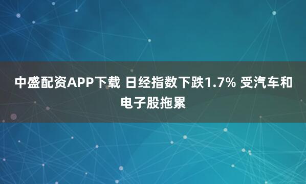 中盛配资APP下载 日经指数下跌1.7% 受汽车和电子股拖累