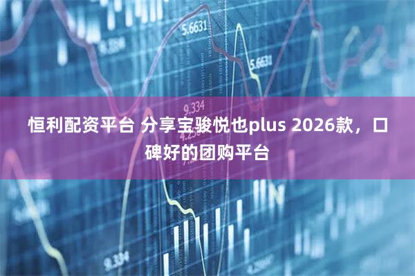 恒利配资平台 分享宝骏悦也plus 2026款，口碑好的团购平台