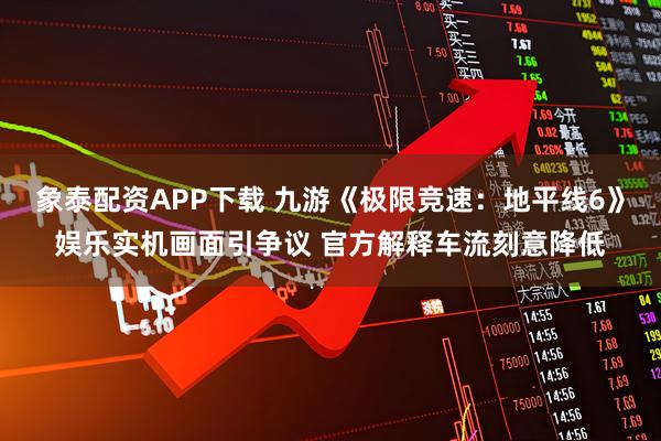 象泰配资APP下载 九游《极限竞速：地平线6》娱乐实机画面引争议 官方解释车流刻意降低