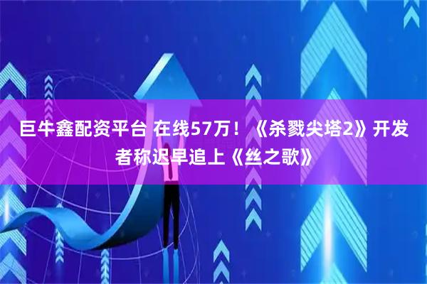 巨牛鑫配资平台 在线57万！《杀戮尖塔2》开发者称迟早追上《丝之歌》