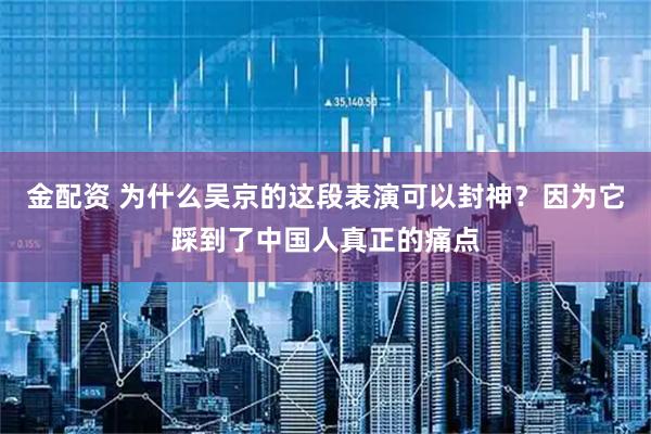 金配资 为什么吴京的这段表演可以封神？因为它踩到了中国人真正的痛点