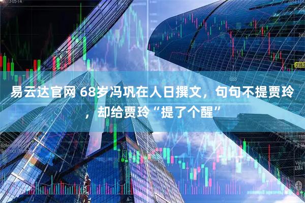 易云达官网 68岁冯巩在人日撰文,句句不提贾玲,却给贾玲“提了个醒”