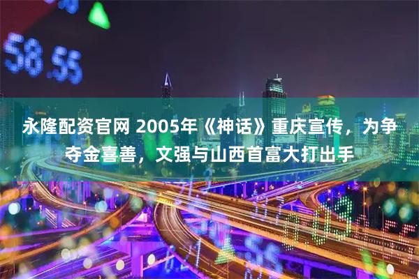 永隆配资官网 2005年《神话》重庆宣传,为争夺金喜善,文强与山西首富大打出手