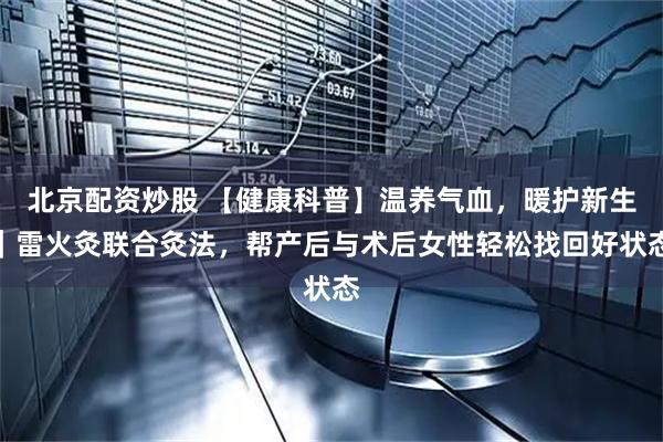 北京配资炒股 【健康科普】温养气血,暖护新生|雷火灸联合灸法,帮产后与术后女性轻松找回好状态