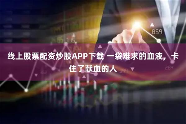 线上股票配资炒股APP下载 一袋难求的血液，卡住了献血的人