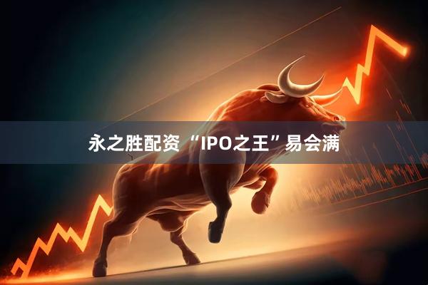 永之胜配资 “IPO之王”易会满