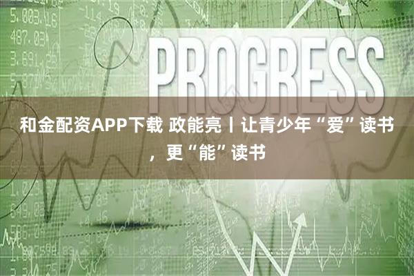 和金配资APP下载 政能亮丨让青少年“爱”读书,更“能”读书